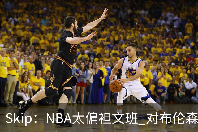 Skip：NBA太偏袒文班 对布伦森做出扎扎垫伦纳德脚的动作却没被吹